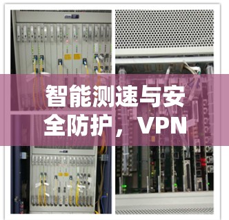 智能测速与安全防护,VPN测试软件的重要性 智能测速与安全防护,VPN测试软件的重要性