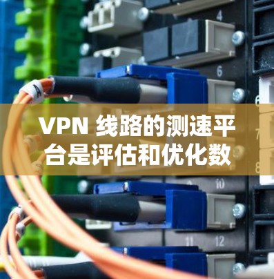 VPN 线路的测速平台是评估和优化数据传输速率的重要工具。以下是一些主要的测速平台及其功能及其适用场景 VPN 线路的测速平台是评估和优化数据传输速率的重要工具。以下是一些主要的测速平台及其功能及其适用场景