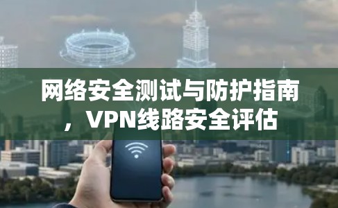 网络安全测试与防护指南,VPN线路安全评估 网络安全测试与防护指南,VPN线路安全评估