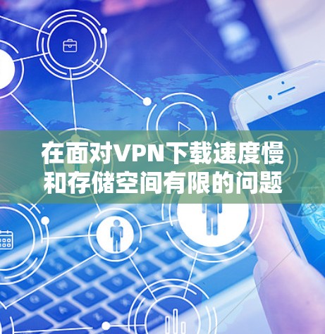 在面对VPN下载速度慢和存储空间有限的问题时,以下是一步步的解决方案 在面对VPN下载速度慢和存储空间有限的问题时,以下是一步步的解决方案