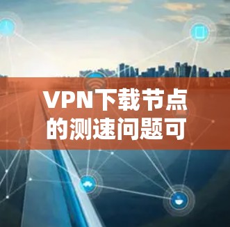 VPN下载节点的测速问题可以通过以下步骤进行调整和优化 VPN下载节点的测速问题可以通过以下步骤进行调整和优化