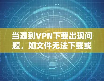 当遇到VPN下载出现问题,如文件无法下载或下载失败,以下是一些常见的问题及其解决方案 当遇到VPN下载出现问题,如文件无法下载或下载失败,以下是一些常见的问题及其解决方案