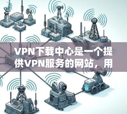 VPN下载中心是一个提供VPN服务的网站,用户可以通过上传自己的下载资料来获取网络资源。以下是使用该中心的具体步骤和建议 VPN下载中心是一个提供VPN服务的网站,用户可以通过上传自己的下载资料来获取网络资源。以下是使用该中心的具体步骤和建议