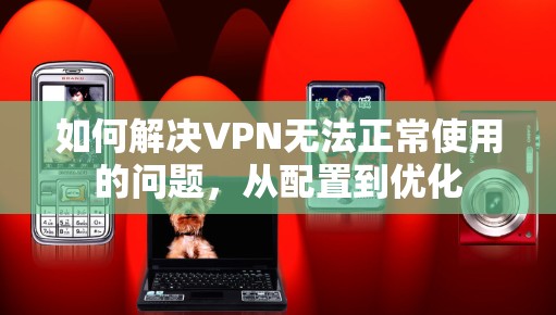 如何解决VPN无法正常使用的问题,从配置到优化 如何解决VPN无法正常使用的问题,从配置到优化