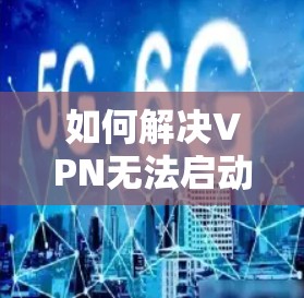 如何解决VPN无法启动的问题 如何解决VPN无法启动的问题