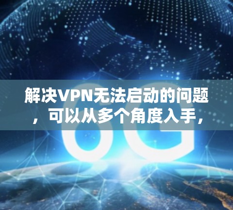 解决VPN无法启动的问题,可以从多个角度入手,确保网络环境的稳定。以下是详细的解决步骤 解决VPN无法启动的问题,可以从多个角度入手,确保网络环境的稳定。以下是详细的解决步骤