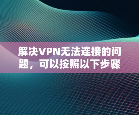 解决VPN无法连接的问题,可以按照以下步骤进行 解决VPN无法连接的问题,可以按照以下步骤进行