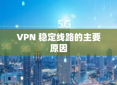 VPN 稳定线路的主要原因 VPN 稳定线路的主要原因