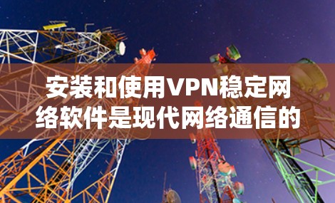 安装和使用VPN稳定网络软件是现代网络通信的重要工具。以下是一个系统化的指南，帮助您顺利完成此任务