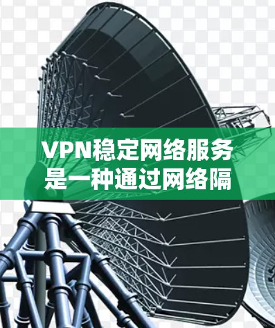 VPN稳定网络服务是一种通过网络隔离用户与外部网络之间的通信,确保用户访问安全、可靠互联网的技术。以下是对该主题的详细总结 VPN稳定网络服务是一种通过网络隔离用户与外部网络之间的通信,确保用户访问安全、可靠互联网的技术。以下是对该主题的详细总结