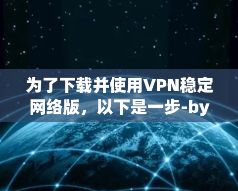 为了下载并使用VPN稳定网络版,以下是一步-by-step的指南 为了下载并使用VPN稳定网络版,以下是一步-by-step的指南