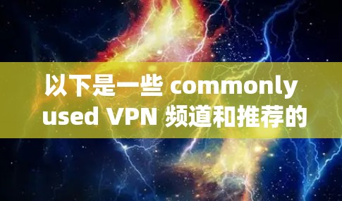 以下是一些 commonly used VPN 频道和推荐的VPN客户端