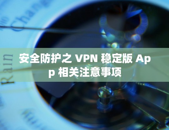 安全防护之 VPN 稳定版 App 相关注意事项 安全防护之 VPN 稳定版 App 相关注意事项