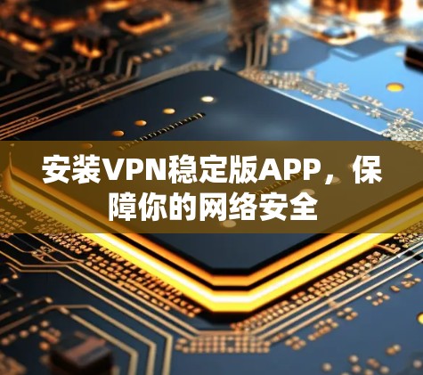 安装VPN稳定版APP,保障你的网络安全 安装VPN稳定版APP,保障你的网络安全