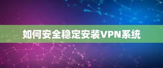 如何安全稳定安装VPN系统 如何安全稳定安装VPN系统