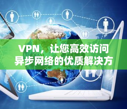 VPN，让您高效访问异步网络的优质解决方案