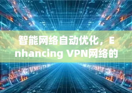 智能网络自动优化,Enhancing VPN网络的安全性与效率 智能网络自动优化,Enhancing VPN网络的安全性与效率