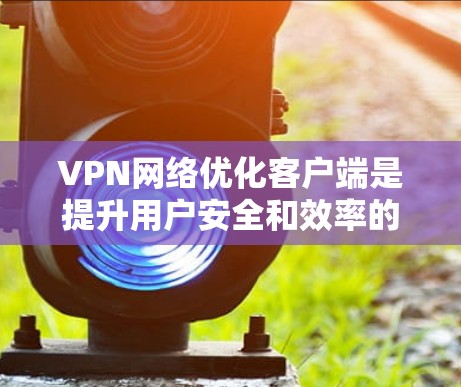 VPN网络优化客户端是提升用户安全和效率的重要步骤，以下是一步步的指南