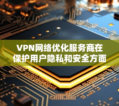 VPN网络优化服务商在保护用户隐私和安全方面发挥着关键作用。以下是具体的优化服务和相关技术实现 VPN网络优化服务商在保护用户隐私和安全方面发挥着关键作用。以下是具体的优化服务和相关技术实现