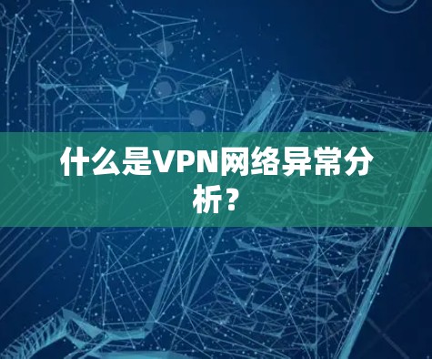 什么是VPN网络异常分析? 什么是VPN网络异常分析?
