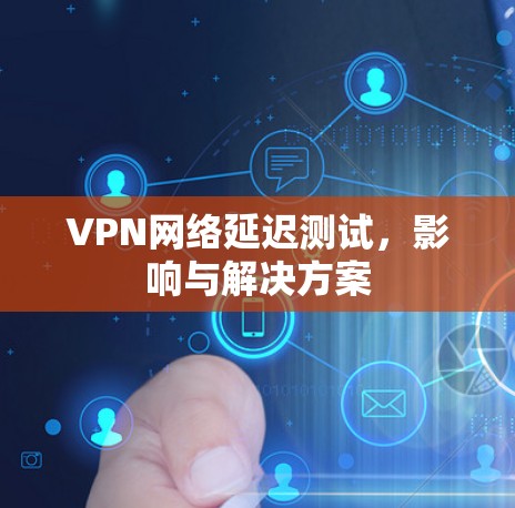 VPN网络延迟测试,影响与解决方案 VPN网络延迟测试,影响与解决方案