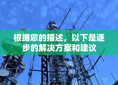 根据您的描述,以下是逐步的解决方案和建议 根据您的描述,以下是逐步的解决方案和建议