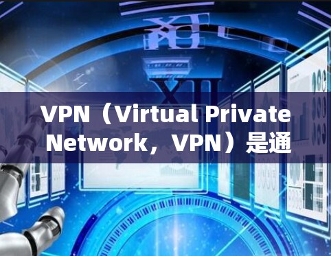 VPN（Virtual Private Network，VPN）是通过互联网实现的VPN技术，用于在没有物理连接的情况下建立VPN连接。以下是关于VPN网络连接的详细说明