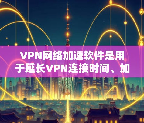VPN网络加速软件是用于延长VPN连接时间、加速VPN流量的工具，适用于不同的设备和配置。以下是通过官方渠道和可靠的网站下载的推荐