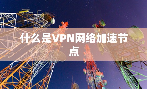 什么是VPN网络加速节点 什么是VPN网络加速节点