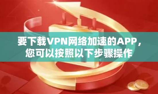 要下载VPN网络加速的APP，您可以按照以下步骤操作