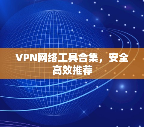 VPN网络工具合集,安全高效推荐 VPN网络工具合集,安全高效推荐