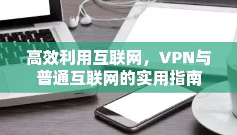 高效利用互联网,VPN与普通互联网的实用指南 高效利用互联网,VPN与普通互联网的实用指南