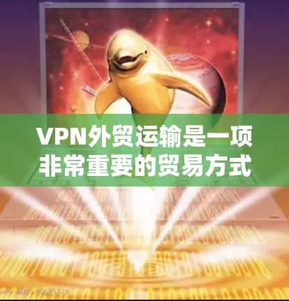 VPN外贸运输是一项非常重要的贸易方式,它能够确保您的货物在运输过程中完全安全、可靠。以下是一些关于VPN外贸运输的详细介绍,帮助您更好地选择和使用 VPN外贸运输是一项非常重要的贸易方式,它能够确保您的货物在运输过程中完全安全、可靠。以下是一些关于VPN外贸运输的详细介绍,帮助您更好地选择和使用