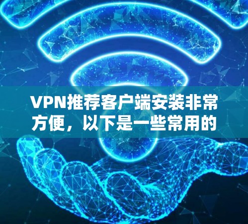VPN推荐客户端安装非常方便,以下是一些常用的选择和他们的安装步骤 VPN推荐客户端安装非常方便,以下是一些常用的选择和他们的安装步骤