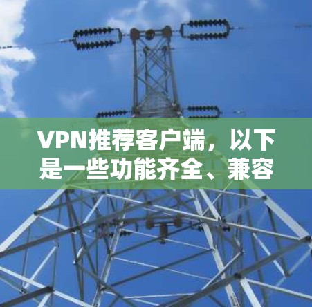 VPN推荐客户端,以下是一些功能齐全、兼容性高的选项,适合你在旅行、商务或其他需要VPN的地方使用 VPN推荐客户端,以下是一些功能齐全、兼容性高的选项,适合你在旅行、商务或其他需要VPN的地方使用