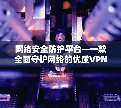 网络安全防护平台—一款全面守护网络的优质VPN推荐 网络安全防护平台—一款全面守护网络的优质VPN推荐