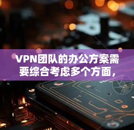 VPN团队的办公方案需要综合考虑多个方面,以确保团队的安全、稳定和高效运作。以下是一个通用的VPN团队办公方案框架,供您参考 VPN团队的办公方案需要综合考虑多个方面,以确保团队的安全、稳定和高效运作。以下是一个通用的VPN团队办公方案框架,供您参考
