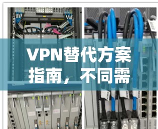VPN替代方案指南,不同需求的深度选择 VPN替代方案指南,不同需求的深度选择
