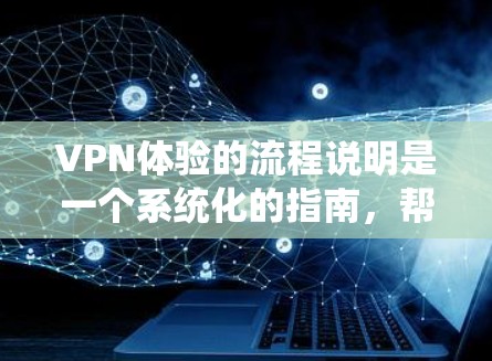 VPN体验的流程说明是一个系统化的指南，帮助用户顺利访问互联网，同时保护隐私和安全。以下是一个详细且结构化的流程说明，涵盖了用户在使用VPN时需要考虑的各个方面