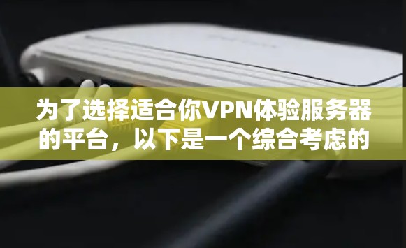 为了选择适合你VPN体验服务器的平台,以下是一个综合考虑的步骤和推荐 为了选择适合你VPN体验服务器的平台,以下是一个综合考虑的步骤和推荐