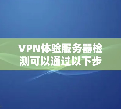VPN体验服务器检测可以通过以下步骤进行模拟 VPN体验服务器检测可以通过以下步骤进行模拟