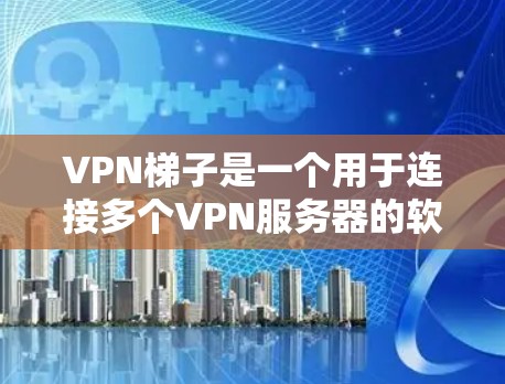 VPN梯子是一个用于连接多个VPN服务器的软件，通常用于长时间的网络连接。以下是几个常见的VPN梯子版本和推荐