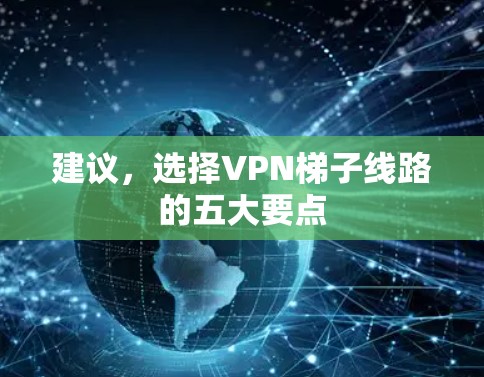 建议,选择VPN梯子线路的五大要点 建议,选择VPN梯子线路的五大要点