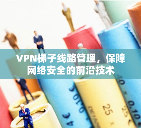 VPN梯子线路管理，保障网络安全的前沿技术