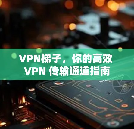 VPN梯子，你的高效 VPN 传输通道指南