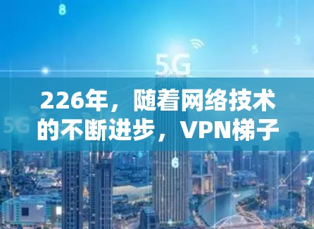 226年，随着网络技术的不断进步，VPN梯子的选择会更加多样化和精准化。以下是一些推荐VPN梯子的建议，涵盖了不同的需求和使用场景