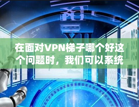 在面对VPN梯子哪个好这个问题时，我们可以系统地进行分析和总结，帮助用户找到适合自己的解决方案。以下是一个分步的解答