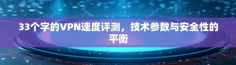 33个字的VPN速度评测，技术参数与安全性的平衡