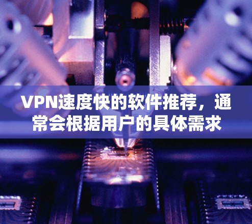 VPN速度快的软件推荐,通常会根据用户的具体需求和使用场景来选择。以下是一些速度快、功能强大且适合远程办公、流媒体、视频会议等场景的VPN软件推荐 VPN速度快的软件推荐,通常会根据用户的具体需求和使用场景来选择。以下是一些速度快、功能强大且适合远程办公、流媒体、视频会议等场景的VPN软件推荐