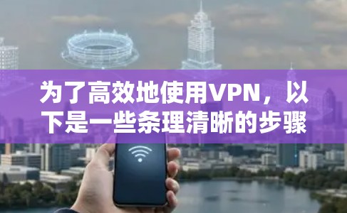 为了高效地使用VPN，以下是一些条理清晰的步骤指南